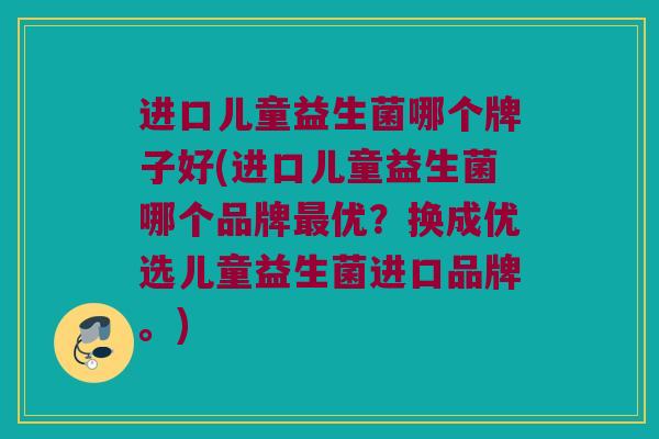 进口儿童益生菌哪个牌子好(进口儿童益生菌哪个品牌最优？换成优选儿童益生菌进口品牌。)