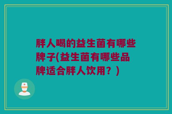 胖人喝的益生菌有哪些牌子(益生菌有哪些品牌适合胖人饮用？)