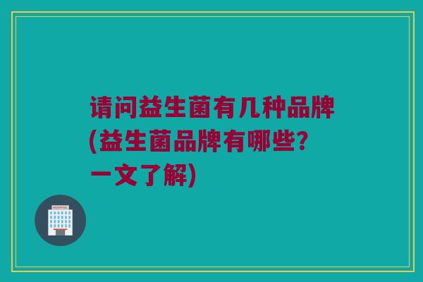 请问益生菌有几种品牌(益生菌品牌有哪些？一文了解)