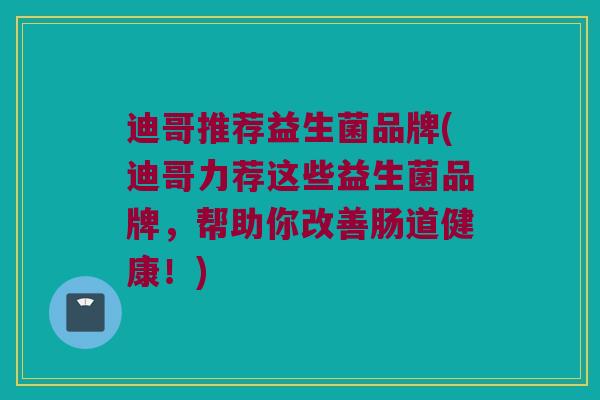 迪哥推荐益生菌品牌(迪哥力荐这些益生菌品牌，帮助你改善肠道健康！)