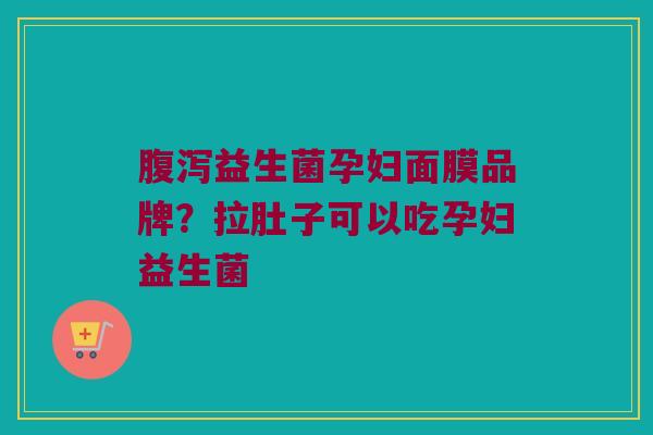 腹泻益生菌孕妇面膜品牌？拉肚子可以吃孕妇益生菌