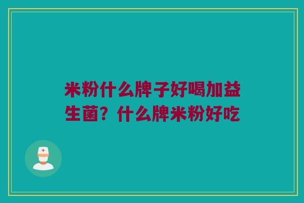 米粉什么牌子好喝加益生菌?什么牌米粉好吃 米粉什么牌子好喝加益生菌?什么牌米粉好吃
