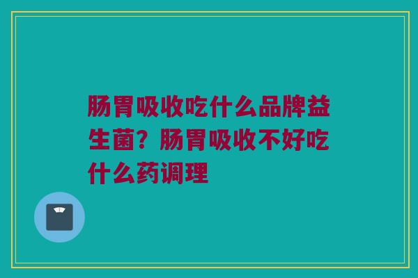 肠胃吸收吃什么品牌益生菌？肠胃吸收不好吃什么药调理