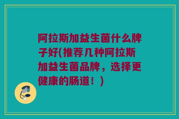 阿拉斯加益生菌什么牌子好(推荐几种阿拉斯加益生菌品牌，选择更健康的肠道！)