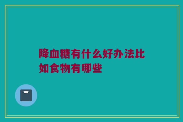 降血糖有什么好办法比如食物有哪些