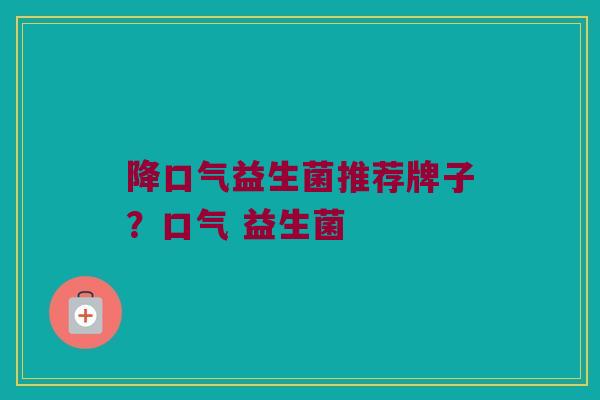 降口气益生菌推荐牌子？口气 益生菌
