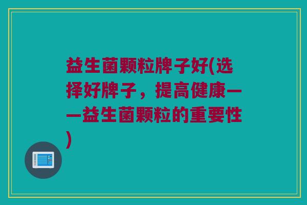 益生菌颗粒牌子好(选择好牌子，提高健康——益生菌颗粒的重要性)