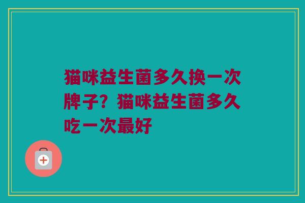 猫咪益生菌多久换一次牌子？猫咪益生菌多久吃一次最好