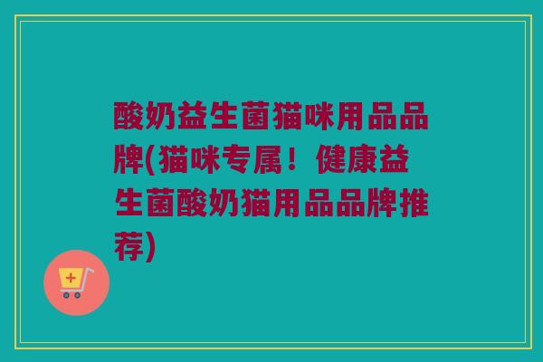 酸奶益生菌猫咪用品品牌(猫咪专属！健康益生菌酸奶猫用品品牌推荐)