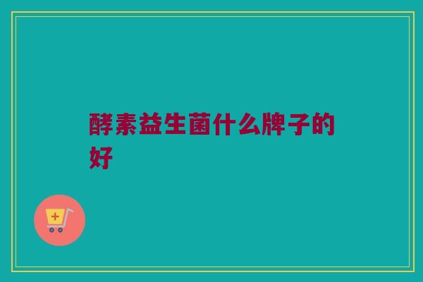 酵素益生菌什么牌子的好 酵素益生菌什么牌子的好