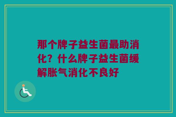 那个牌子益生菌最助消化？什么牌子益生菌缓解胀气消化不良好