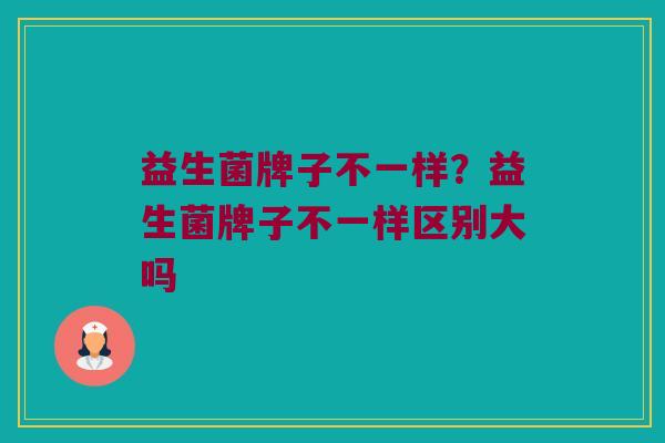 益生菌牌子不一样？益生菌牌子不一样区别大吗