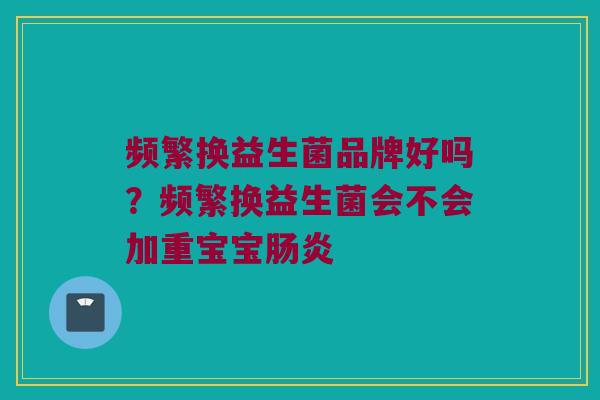 频繁换益生菌品牌好吗？频繁换益生菌会不会加重宝宝肠炎
