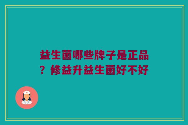 益生菌哪些牌子是正品？修益升益生菌好不好