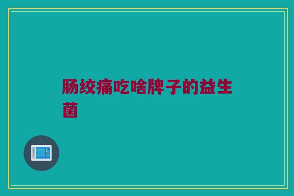肠绞痛吃啥牌子的益生菌
