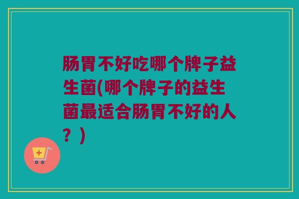 肠胃不好吃哪个牌子益生菌(哪个牌子的益生菌最适合肠胃不好的人？)