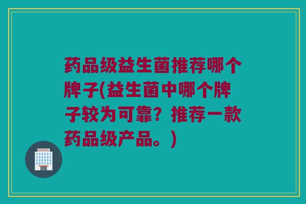 药品级益生菌推荐哪个牌子(益生菌中哪个牌子较为可靠？推荐一款药品级产品。)