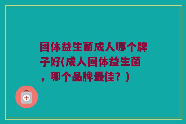 固体益生菌成人哪个牌子好(成人固体益生菌，哪个品牌最佳？)