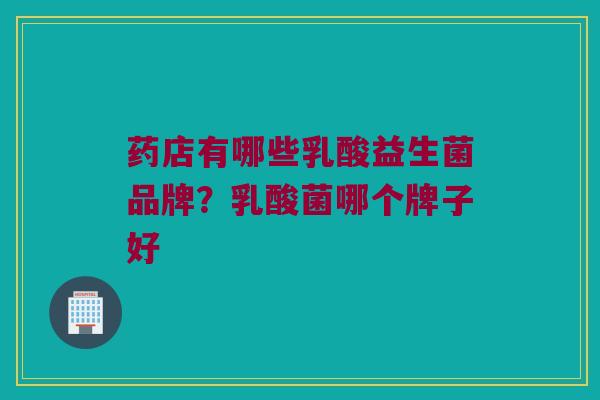 药店有哪些乳酸益生菌品牌？乳酸菌哪个牌子好