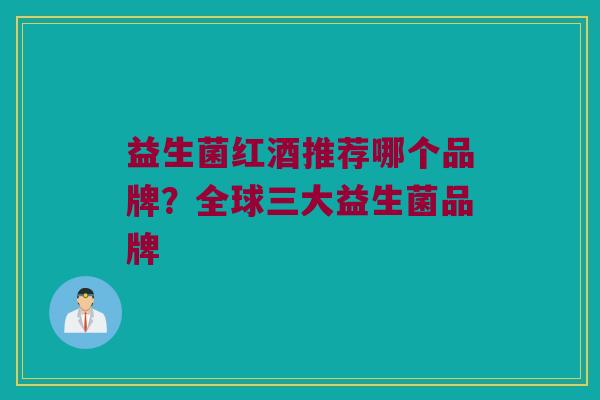 益生菌红酒推荐哪个品牌？全球三大益生菌品牌