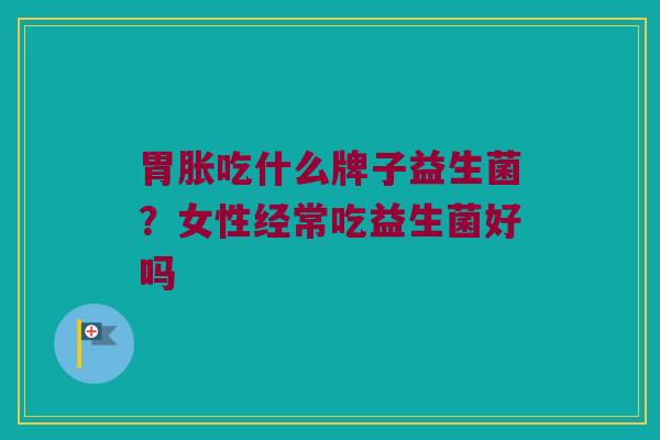胃胀吃什么牌子益生菌？女性经常吃益生菌好吗