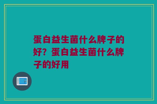 蛋白益生菌什么牌子的好？蛋白益生菌什么牌子的好用