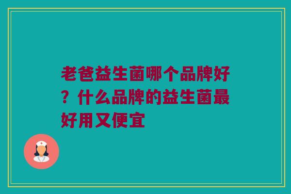 老爸益生菌哪个品牌好？什么品牌的益生菌最好用又便宜