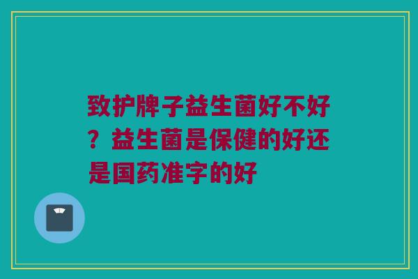 致护牌子益生菌好不好？益生菌是保健的好还是国药准字的好