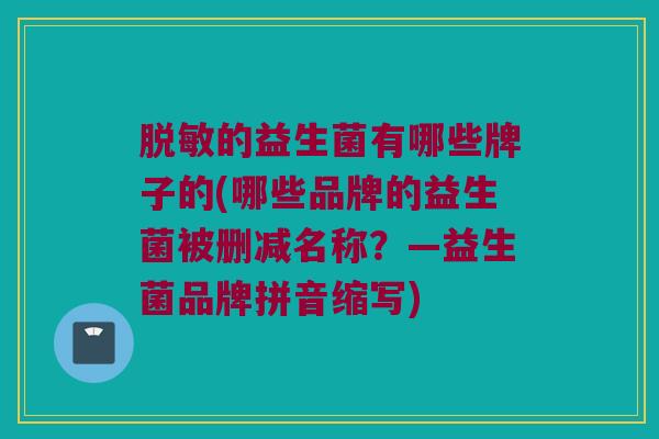 脱敏的益生菌有哪些牌子的(哪些品牌的益生菌被删减名称？—益生菌品牌拼音缩写)