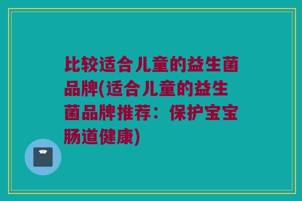 比较适合儿童的益生菌品牌(适合儿童的益生菌品牌推荐：保护宝宝肠道健康)