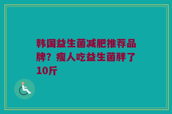 韩国益生菌减肥推荐品牌？瘦人吃益生菌胖了10斤