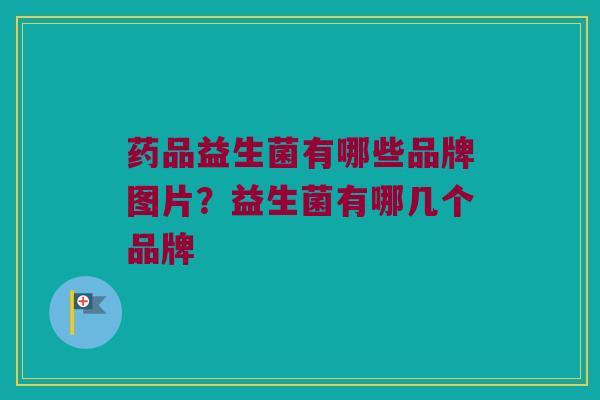 药品益生菌有哪些品牌图片？益生菌有哪几个品牌