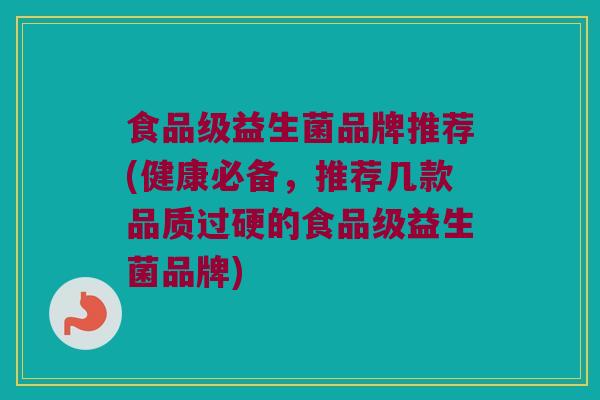 食品级益生菌品牌推荐(健康必备，推荐几款品质过硬的食品级益生菌品牌)