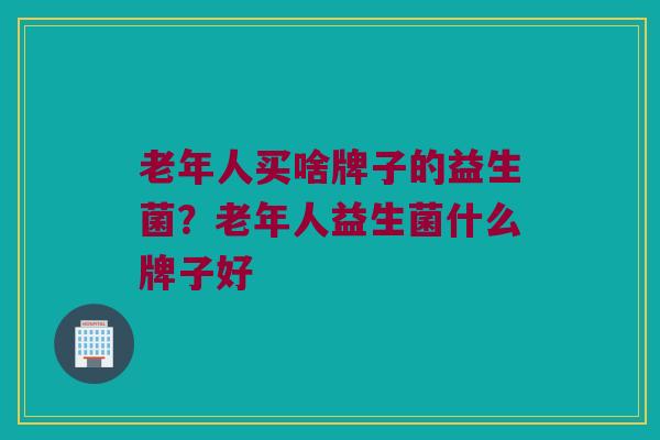 老年人买啥牌子的益生菌？老年人益生菌什么牌子好