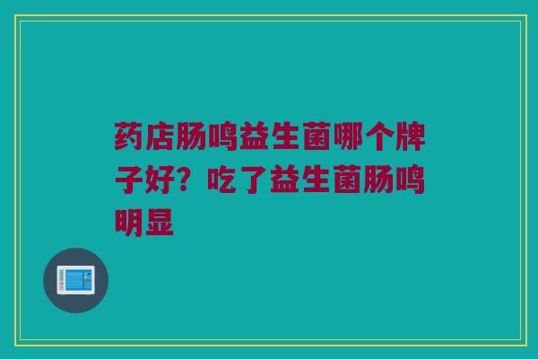 药店肠鸣益生菌哪个牌子好？吃了益生菌肠鸣明显