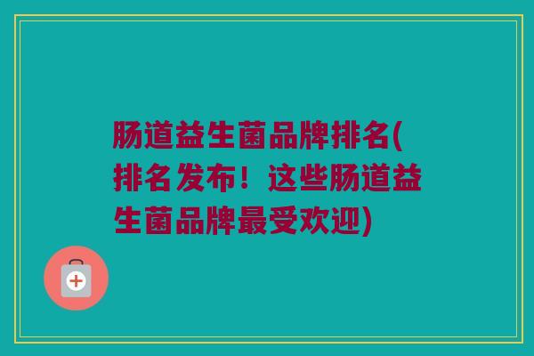 肠道益生菌品牌排名(排名发布！这些肠道益生菌品牌最受欢迎)