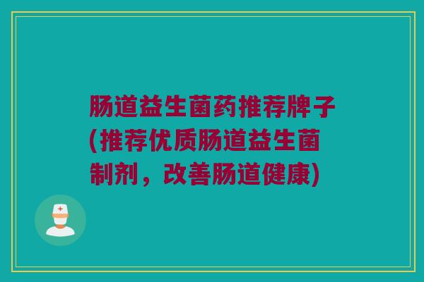 肠道益生菌药推荐牌子(推荐优质肠道益生菌制剂，改善肠道健康)