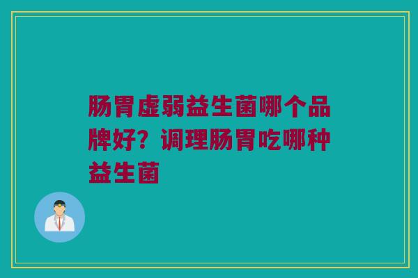 肠胃虚弱益生菌哪个品牌好？调理肠胃吃哪种益生菌