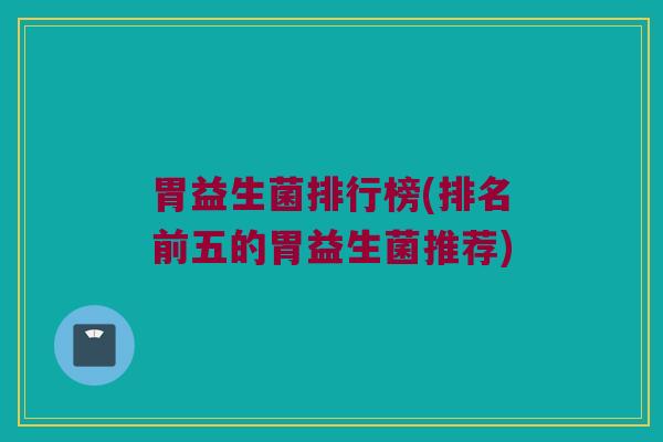 胃益生菌排行榜(排名前五的胃益生菌推荐)