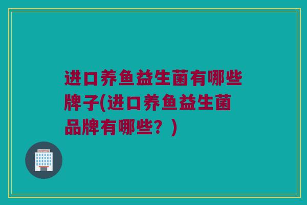 进口养鱼益生菌有哪些牌子(进口养鱼益生菌品牌有哪些？)