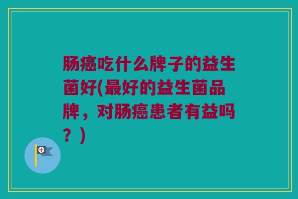 肠吃什么牌子的益生菌好(好的益生菌品牌，对肠患者有益吗？)