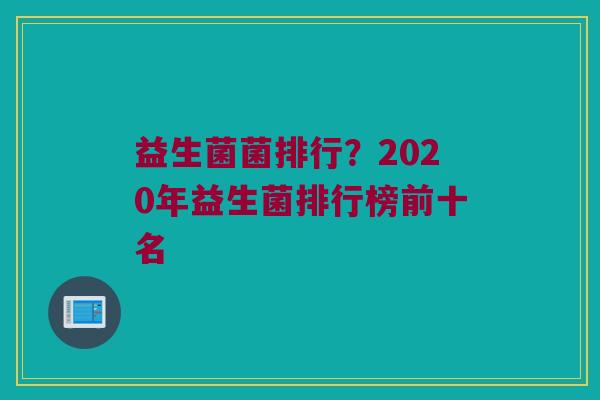 益生菌菌排行？2020年益生菌排行榜前十名