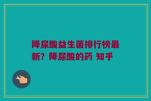 降尿酸益生菌排行榜最新？降尿酸的药 知乎