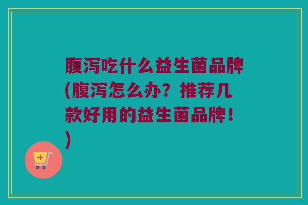 腹泻吃什么益生菌品牌(腹泻怎么办？推荐几款好用的益生菌品牌！)