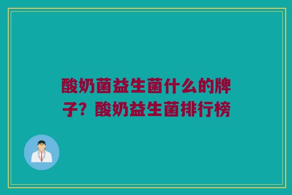 酸奶菌益生菌什么的牌子？酸奶益生菌排行榜