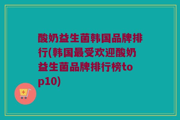 酸奶益生菌韩国品牌排行(韩国最受欢迎酸奶益生菌品牌排行榜top10)