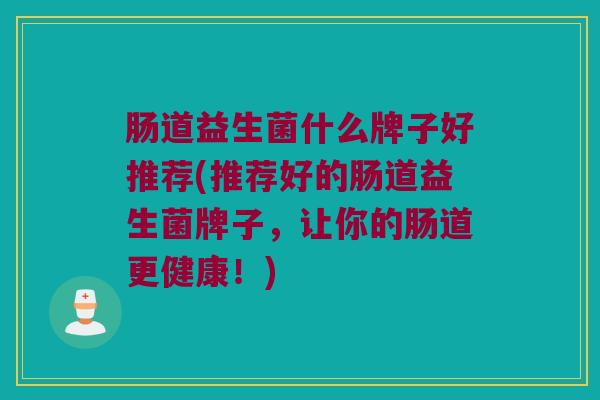 肠道益生菌什么牌子好推荐(推荐好的肠道益生菌牌子，让你的肠道更健康！)