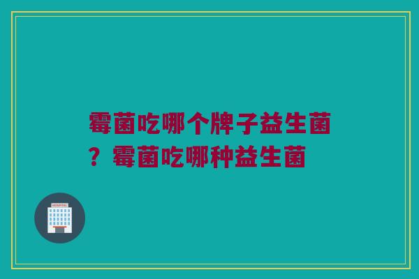 霉菌吃哪个牌子益生菌？霉菌吃哪种益生菌