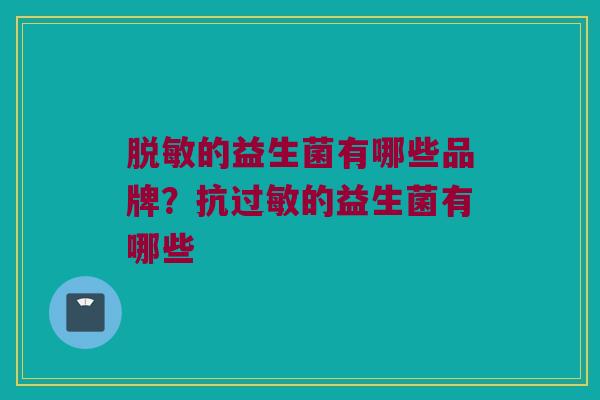 脱敏的益生菌有哪些品牌？抗过敏的益生菌有哪些