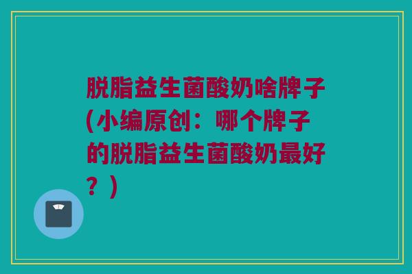 脱脂益生菌酸奶啥牌子(小编原创：哪个牌子的脱脂益生菌酸奶最好？)